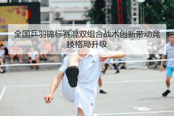 全国乒羽锦标赛混双组合战术创新带动竞技格局升级